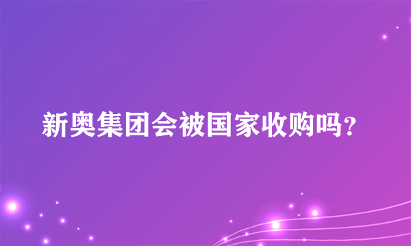 新奥集团会被国家收购吗？