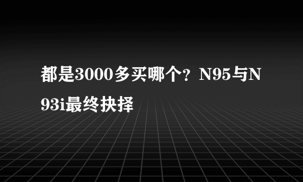 都是3000多买哪个？N95与N93i最终抉择