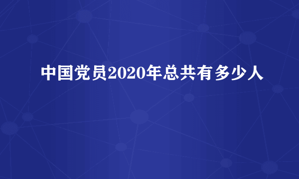 中国党员2020年总共有多少人