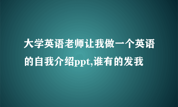 大学英语老师让我做一个英语的自我介绍ppt,谁有的发我