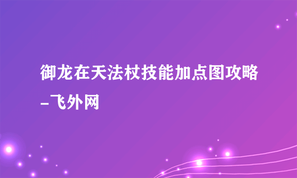 御龙在天法杖技能加点图攻略-飞外网