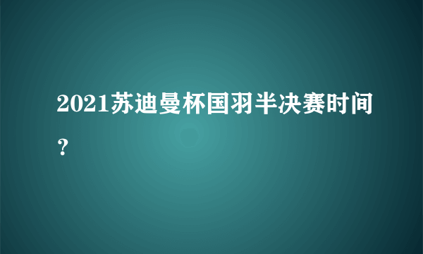 2021苏迪曼杯国羽半决赛时间？