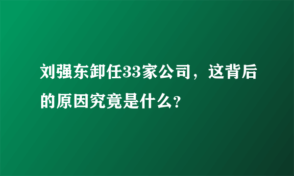 刘强东卸任33家公司，这背后的原因究竟是什么？