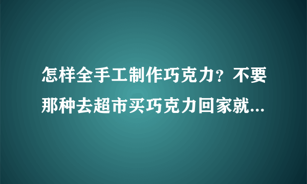 怎样全手工制作巧克力？不要那种去超市买巧克力回家就直接融化的。