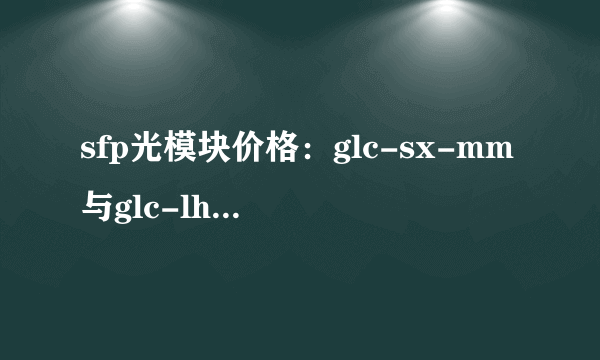 sfp光模块价格：glc-sx-mm与glc-lh-sm大概多少？