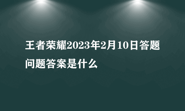 王者荣耀2023年2月10日答题问题答案是什么