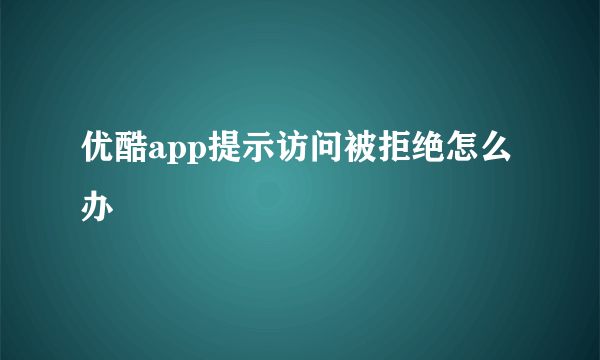 优酷app提示访问被拒绝怎么办