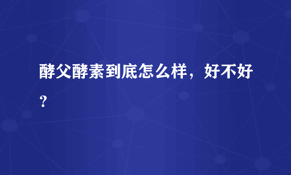 酵父酵素到底怎么样，好不好？