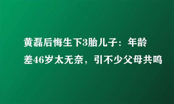 黄磊后悔生下3胎儿子：年龄差46岁太无奈，引不少父母共鸣