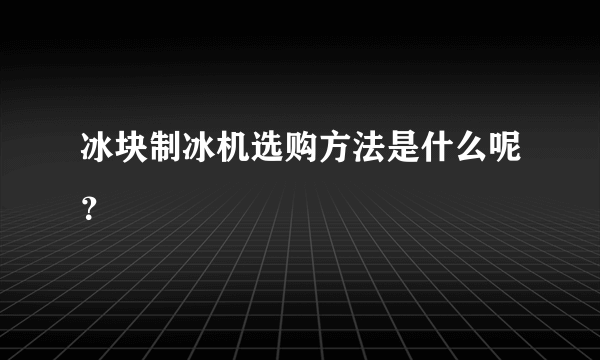 冰块制冰机选购方法是什么呢？