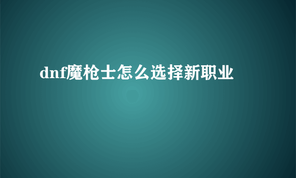 dnf魔枪士怎么选择新职业