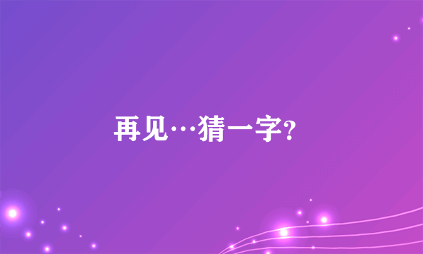 再见…猜一字？