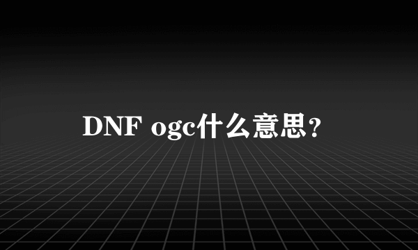 DNF ogc什么意思？