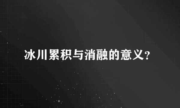 冰川累积与消融的意义？