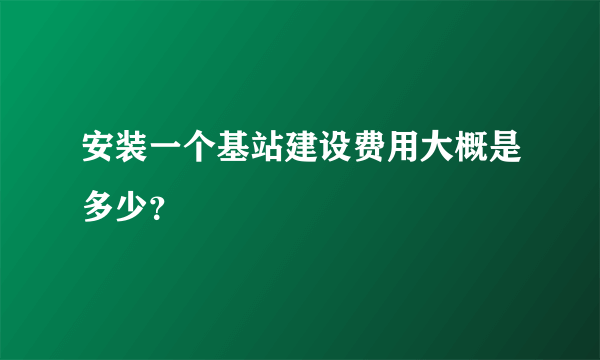 安装一个基站建设费用大概是多少？