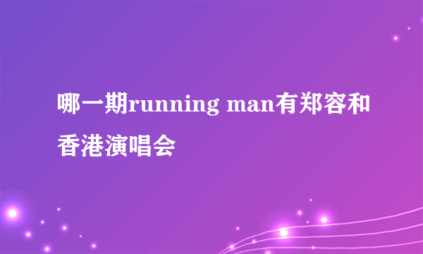 哪一期running man有郑容和香港演唱会