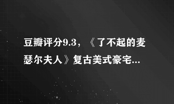 豆瓣评分9.3，《了不起的麦瑟尔夫人》复古美式豪宅惊呆小伙伴！