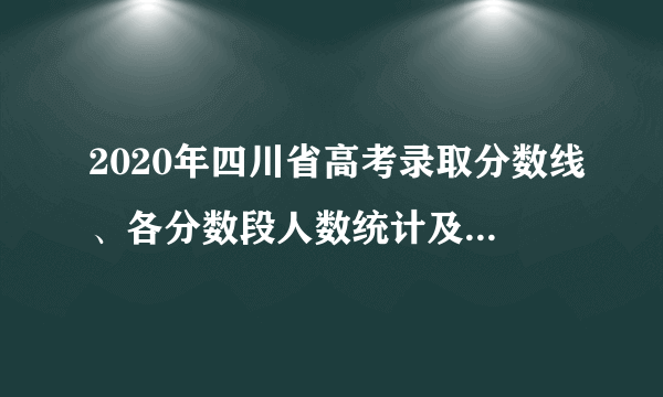 2020年四川省高考录取分数线、各分数段人数统计及各批次上线人数