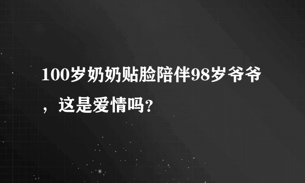 100岁奶奶贴脸陪伴98岁爷爷，这是爱情吗？