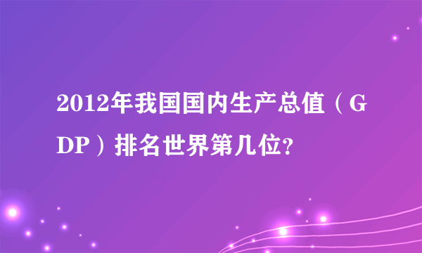 2012年我国国内生产总值（GDP）排名世界第几位？