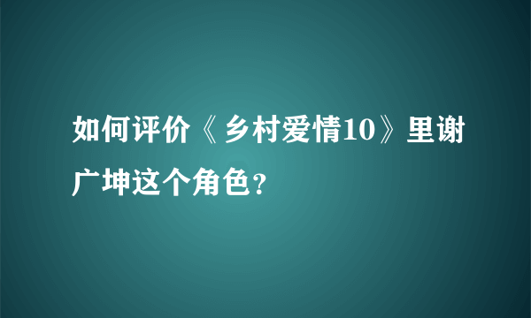 如何评价《乡村爱情10》里谢广坤这个角色？