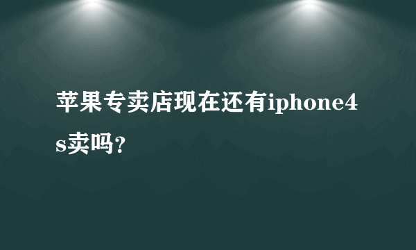 苹果专卖店现在还有iphone4s卖吗？