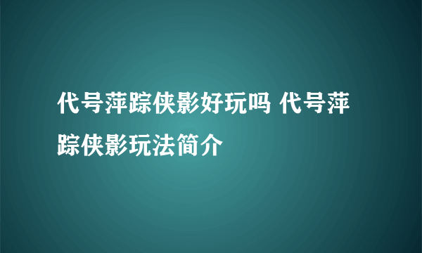 代号萍踪侠影好玩吗 代号萍踪侠影玩法简介