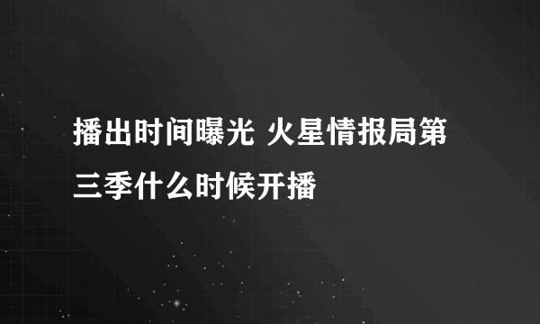 播出时间曝光 火星情报局第三季什么时候开播