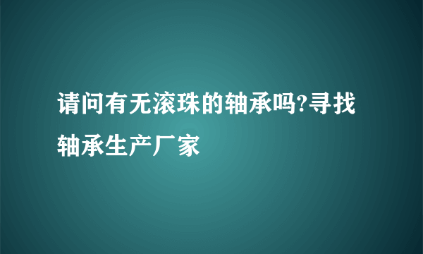 请问有无滚珠的轴承吗?寻找轴承生产厂家