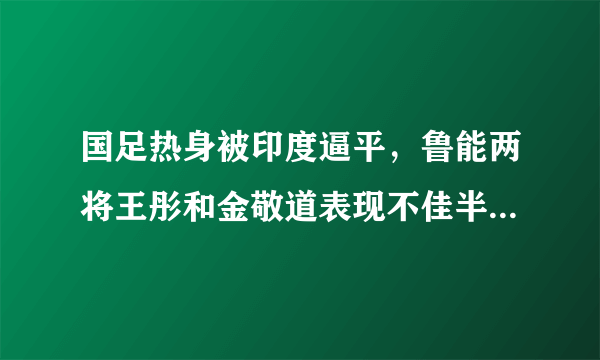 国足热身被印度逼平，鲁能两将王彤和金敬道表现不佳半场即被换下，你怎么看？