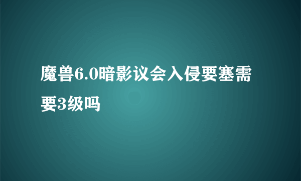 魔兽6.0暗影议会入侵要塞需要3级吗