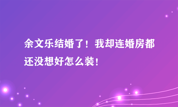 余文乐结婚了！我却连婚房都还没想好怎么装！