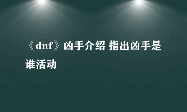 《dnf》凶手介绍 指出凶手是谁活动