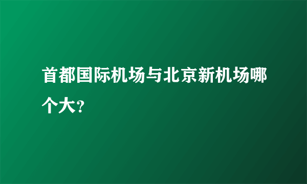 首都国际机场与北京新机场哪个大？