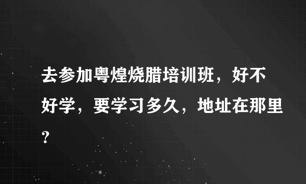 去参加粤煌烧腊培训班，好不好学，要学习多久，地址在那里？