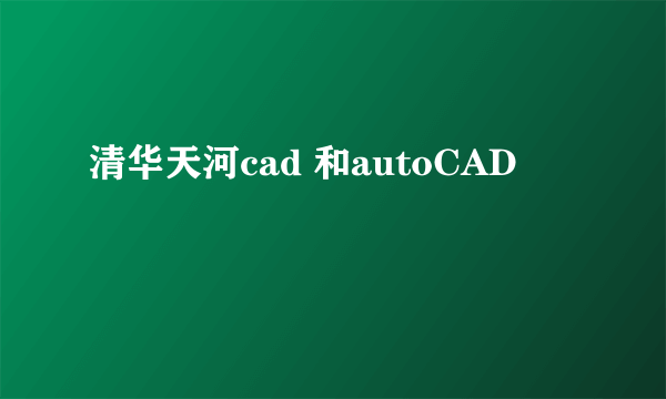 清华天河cad 和autoCAD