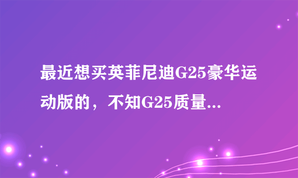 最近想买英菲尼迪G25豪华运动版的，不知G25质量性能和维修费用怎么样，相比CTS3.0，A4L，IS300，325怎么样