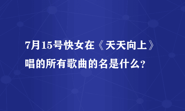 7月15号快女在《天天向上》唱的所有歌曲的名是什么？