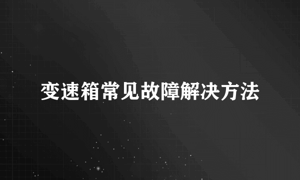 变速箱常见故障解决方法