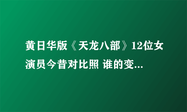 黄日华版《天龙八部》12位女演员今昔对比照 谁的变化超乎想象