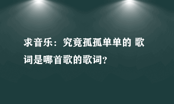 求音乐：究竟孤孤单单的 歌词是哪首歌的歌词？