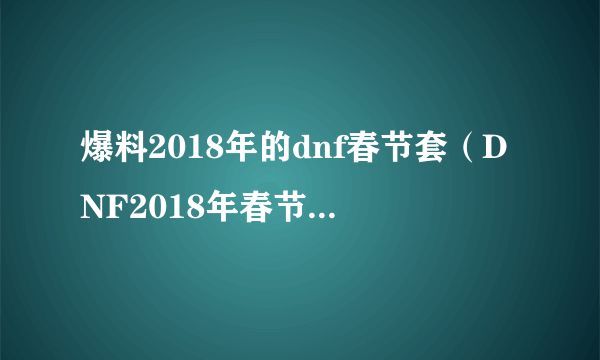 爆料2018年的dnf春节套（DNF2018年春节套详解）