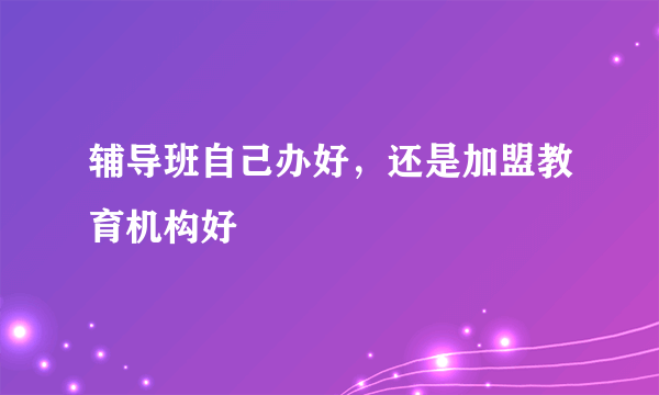 辅导班自己办好，还是加盟教育机构好