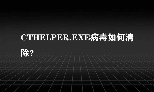 CTHELPER.EXE病毒如何清除？