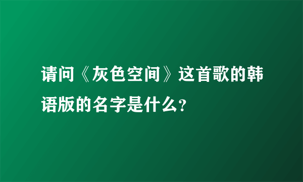 请问《灰色空间》这首歌的韩语版的名字是什么？