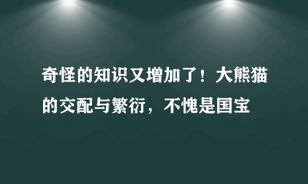 奇怪的知识又增加了！大熊猫的交配与繁衍，不愧是国宝