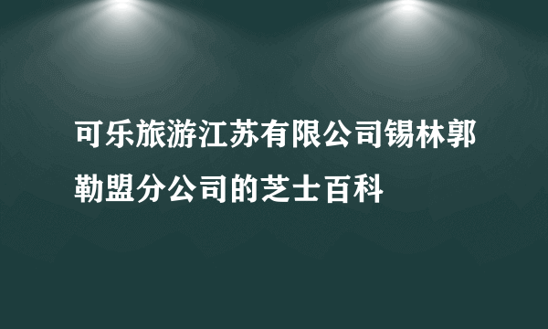 可乐旅游江苏有限公司锡林郭勒盟分公司的芝士百科