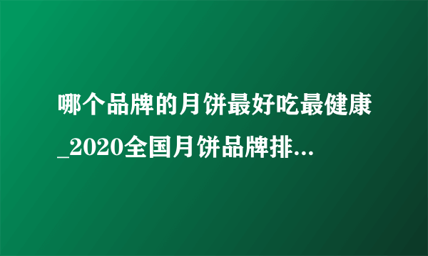 哪个品牌的月饼最好吃最健康_2020全国月饼品牌排行榜前十名