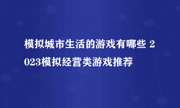 模拟城市生活的游戏有哪些 2023模拟经营类游戏推荐