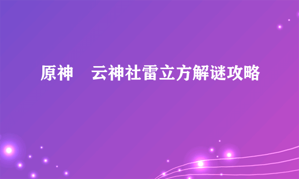 原神曚云神社雷立方解谜攻略